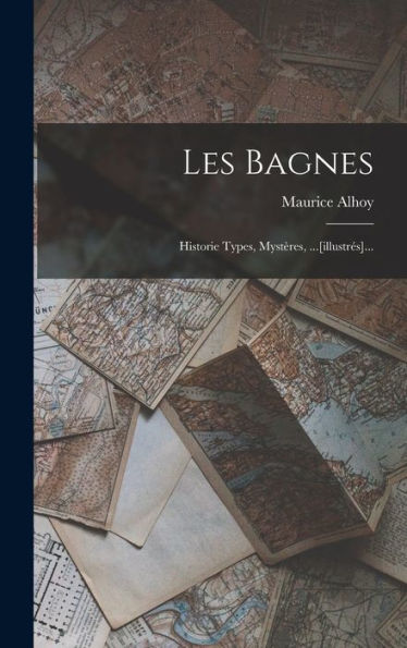 Les Bagnes: Historie Types, Mystères, ...[Illustrés]... (French Edition)