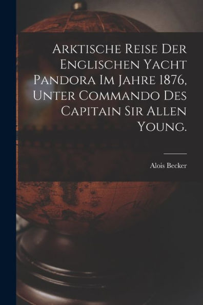 Arktische Reise Der Englischen Yacht Pandora Im Jahre 1876, Unter Commando Des Capitain Sir Allen Young. (German Edition)