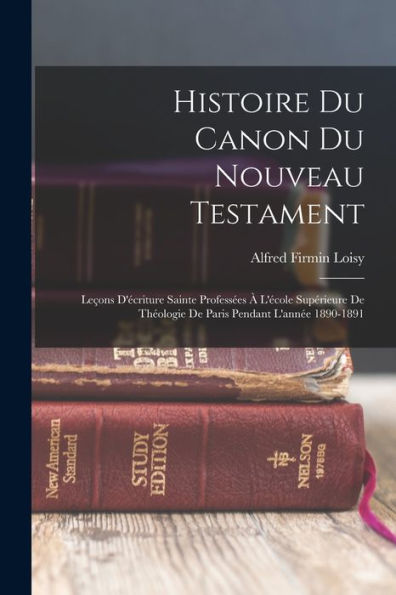 Histoire Du Canon Du Nouveau Testament: Leçons D'Écriture Sainte Professées À L'École Supérieure De Théologie De Paris Pendant L'Année 1890-1891 (French Edition)