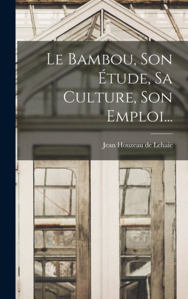 Le Bambou, Son Étude, Sa Culture, Son Emploi... (French Edition)