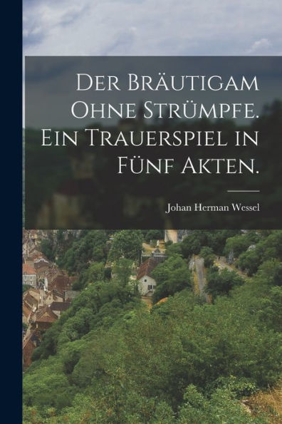 Der Bräutigam Ohne Strümpfe. Ein Trauerspiel In Fünf Akten. (German Edition)