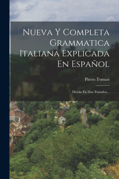 Nueva Y Completa Grammatica Italiana Explicada En Español: Divida En Dos Tratados... (Spanish Edition)