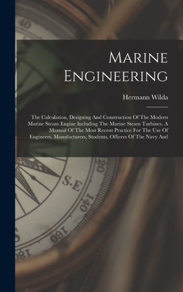 Marine Engineering: The Calculation, Designing And Construction Of The Modern Marine Steam Engine Including The Marine Steam Turbines. A Manual Of The ... Students, Officers Of The Navy And