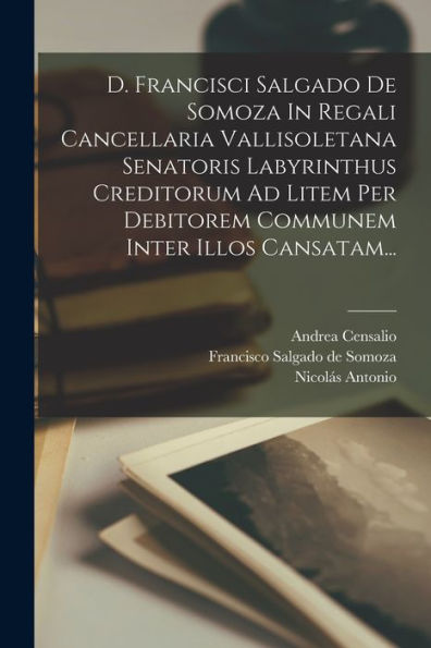 D. Francisci Salgado De Somoza In Regali Cancellaria Vallisoletana Senatoris Labyrinthus Creditorum Ad Litem Per Debitorem Communem Inter Illos Cansatam... (Latin Edition)