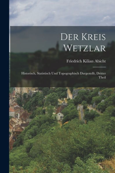 Der Kreis Wetzlar: Historisch, Statistisch Und Topographisch Dargestellt, Dritter Theil (German Edition)