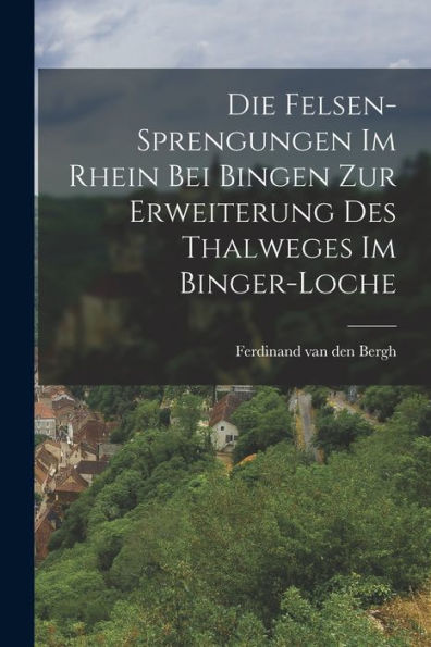 Die Felsen-Sprengungen Im Rhein Bei Bingen Zur Erweiterung Des Thalweges Im Binger-Loche (German Edition)