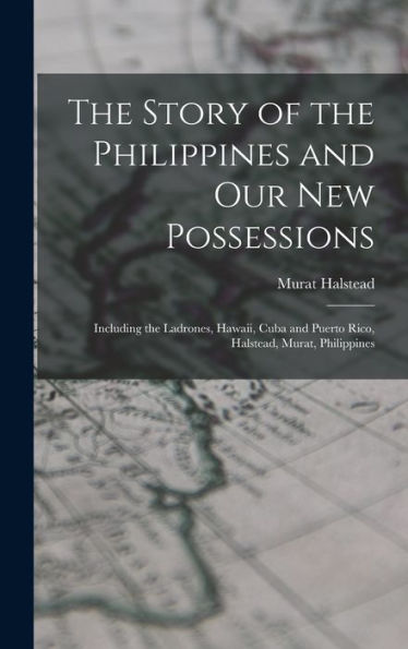 The Story Of The Philippines And Our New Possessions: Including The Ladrones, Hawaii, Cuba And Puerto Rico, Halstead, Murat, Philippines
