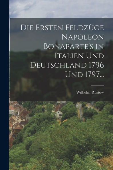 Die Ersten Feldzüge Napoleon Bonaparte'S In Italien Und Deutschland 1796 Und 1797... (German Edition)