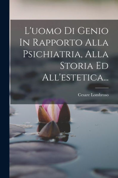 L'Uomo Di Genio In Rapporto Alla Psichiatria, Alla Storia Ed All'Estetica... (Italian Edition)
