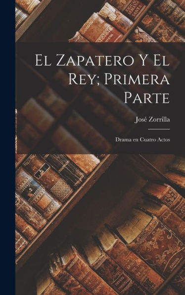 El Zapatero Y El Rey; Primera Parte: Drama En Cuatro Actos (Spanish Edition)