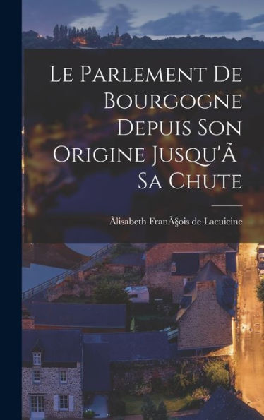 Le Parlement De Bourgogne Depuis Son Origine Jusqu'Ã Sa Chute