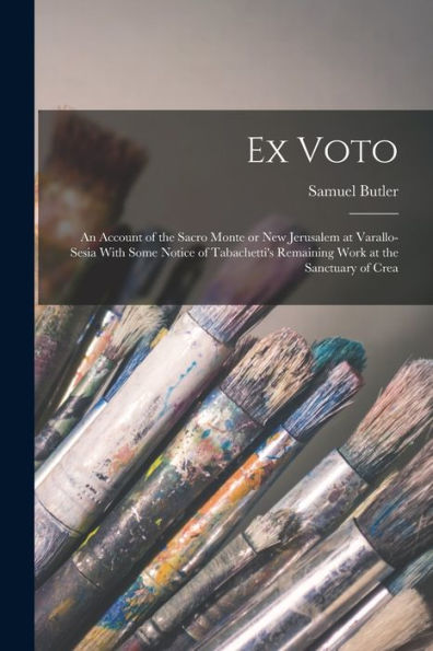 Ex Voto: An Account Of The Sacro Monte Or New Jerusalem At Varallo-Sesia With Some Notice Of Tabachetti'S Remaining Work At The Sanctuary Of Crea