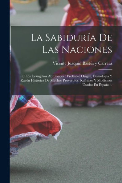 La Sabiduría De Las Naciones: O Los Evangelios Abreviados: Probable Origen, Etimología Y Razón Histórica De Muchos Proverbios, Refranes Y Modismos Usados En España... (Spanish Edition)