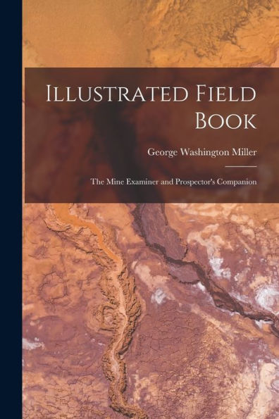 Illustrated Field Book: The Mine Examiner And Prospector's Companion