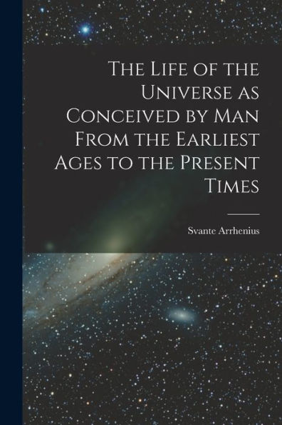The Life Of The Universe As Conceived By Man From The Earliest Ages To The Present Times