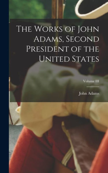 The Works Of John Adams, Second President Of The United States; Volume Iii