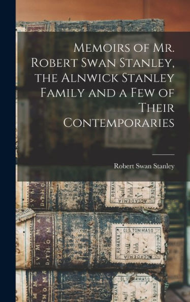 Memoirs Of Mr. Robert Swan Stanley, The Alnwick Stanley Family And A Few Of Their Contemporaries