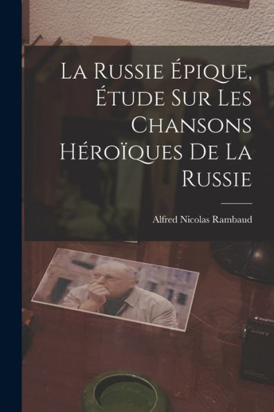 La Russie ?Ique, Étude Sur Les Chansons Héro?Ues De La Russie (French Edition)