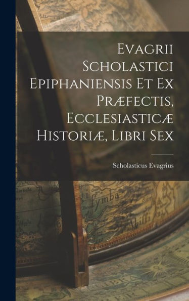 Evagrii Scholastici Epiphaniensis Et Ex Pr?Ectis, Ecclesiastic?Histori? Libri Sex