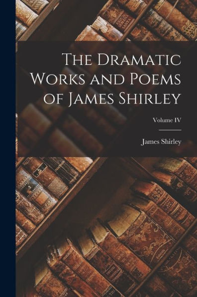 The Dramatic Works And Poems Of James Shirley; Volume Iv