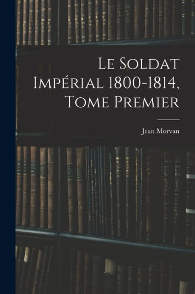 Le Soldat Impérial 1800-1814, Tome Premier (Catalan Edition)