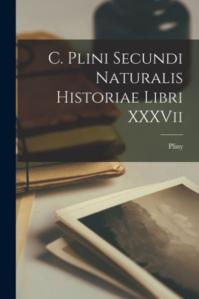 C. Plini Secundi Naturalis Historiae Libri Xxxvii