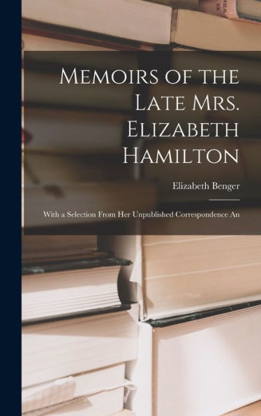 Memoirs Of The Late Mrs. Elizabeth Hamilton: With A Selection From Her Unpublished Correspondence An