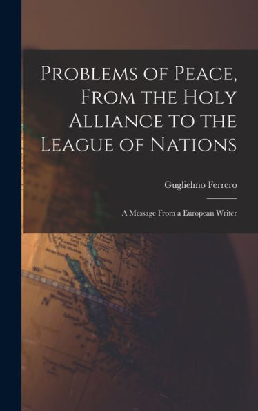 Problems Of Peace, From The Holy Alliance To The League Of Nations: A Message From A European Writer