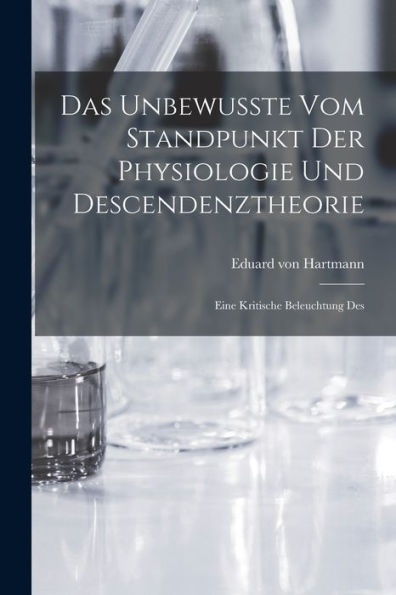 Das Unbewusste Vom Standpunkt Der Physiologie Und Descendenztheorie: Eine Kritische Beleuchtung Des
