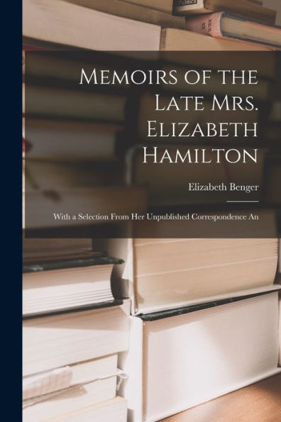 Memoirs Of The Late Mrs. Elizabeth Hamilton: With A Selection From Her Unpublished Correspondence An