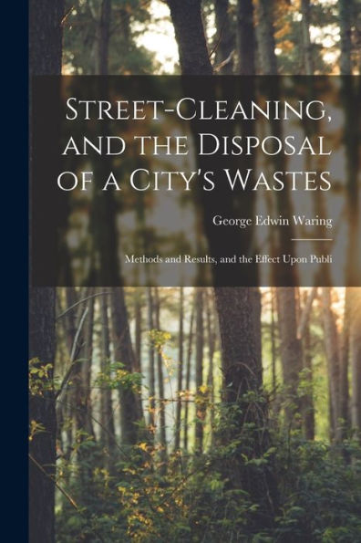 Street-Cleaning, And The Disposal Of A City's Wastes: Methods And Results, And The Effect Upon Publi