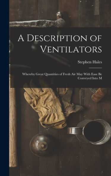 A Description Of Ventilators: Whereby Great Quantities Of Fresh Air May With Ease Be Conveyed Into M