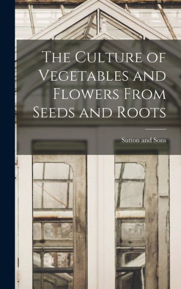 The Culture Of Vegetables And Flowers From Seeds And Roots