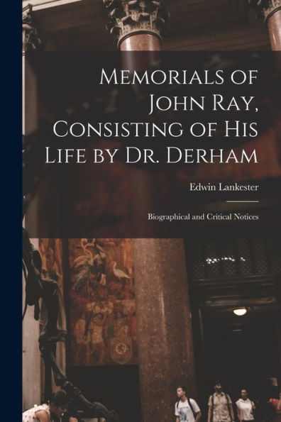 Memorials Of John Ray, Consisting Of His Life By Dr. Derham: Biographical And Critical Notices