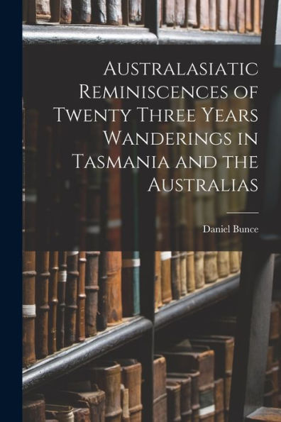 Australasiatic Reminiscences Of Twenty Three Years Wanderings In Tasmania And The Australias