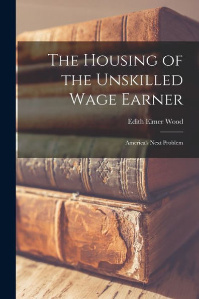 The Housing Of The Unskilled Wage Earner: America's Next Problem