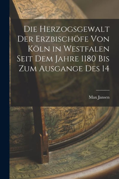 Die Herzogsgewalt Der Erzbisch?E Von Köln In Westfalen Seit Dem Jahre 1180 Bis Zum Ausgange Des 14