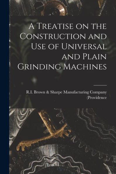 A Treatise On The Construction And Use Of Universal And Plain Grinding Machines