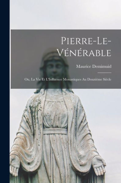 Pierre-Le-Vénérable: Ou, La Vie Et L'Influence Monastiques Au Douzième Siècle