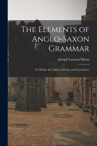 The Elements Of Anglo-Saxon Grammar; To Which Are Added A Praxis And Vocabulary