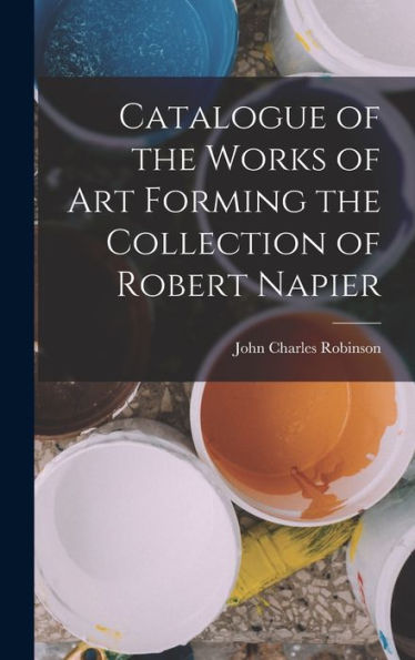 Catalogue Of The Works Of Art Forming The Collection Of Robert Napier