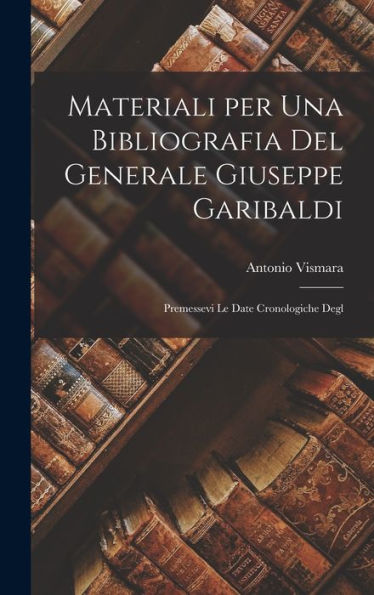 Materiali Per Una Bibliografia Del Generale Giuseppe Garibaldi: Premessevi Le Date Cronologiche Degl