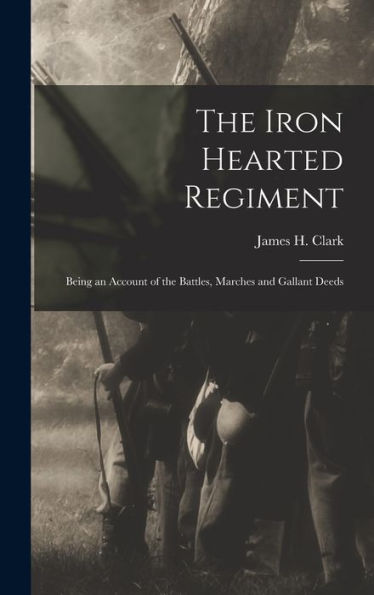 The Iron Hearted Regiment: Being An Account Of The Battles, Marches And Gallant Deeds