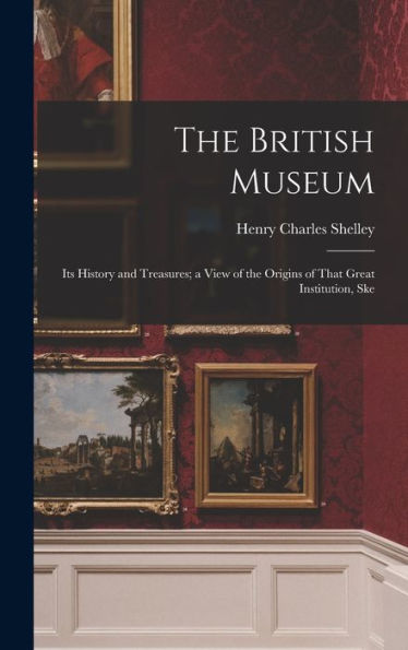 The British Museum: Its History And Treasures; A View Of The Origins Of That Great Institution, Ske