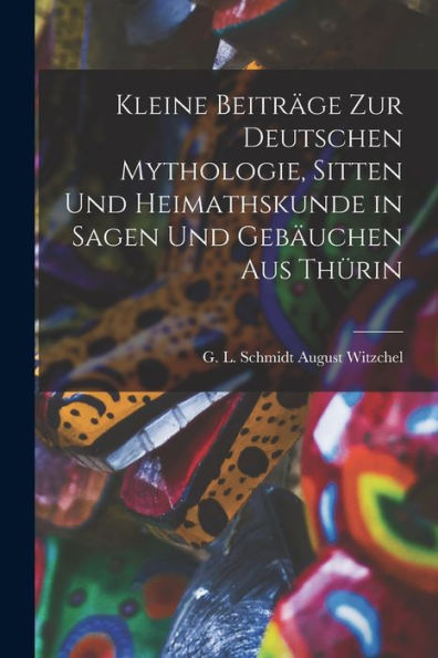 Kleine Beiträge Zur Deutschen Mythologie, Sitten Und Heimathskunde In Sagen Und Gebäuchen Aus Thürin
