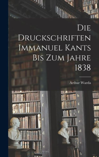 Die Druckschriften Immanuel Kants Bis Zum Jahre 1838 (German Edition)