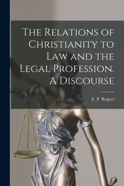 The Relations Of Christianity To Law And The Legal Profession. A Discourse