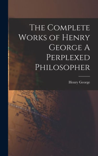 The Complete Works Of Henry George A Perplexed Philosopher