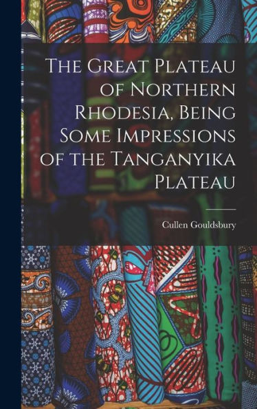 The Great Plateau Of Northern Rhodesia, Being Some Impressions Of The Tanganyika Plateau
