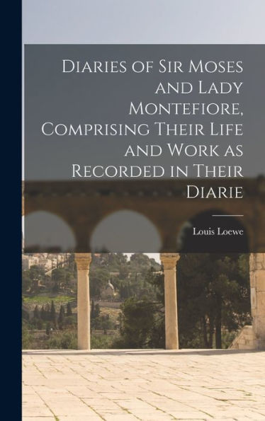 Diaries Of Sir Moses And Lady Montefiore, Comprising Their Life And Work As Recorded In Their Diarie